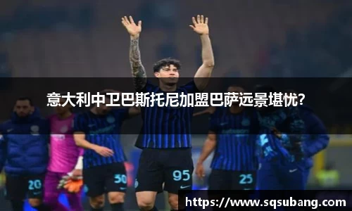 意大利中卫巴斯托尼加盟巴萨远景堪忧？