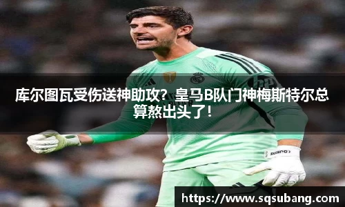 库尔图瓦受伤送神助攻？皇马B队门神梅斯特尔总算熬出头了！