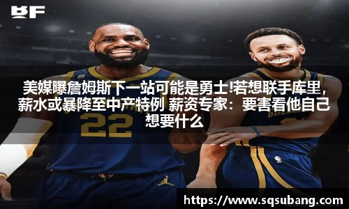 美媒曝詹姆斯下一站可能是勇士!若想联手库里，薪水或暴降至中产特例 薪资专家：要害看他自己想要什么
